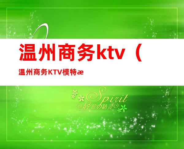 温州商务ktv（温州商务KTV模特招聘）