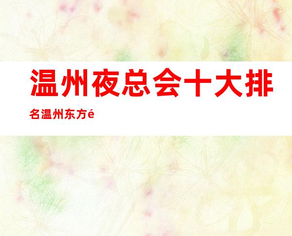 温州夜总会十大排名温州东方魅力会所玩些什么 – 温州永嘉商务KTV