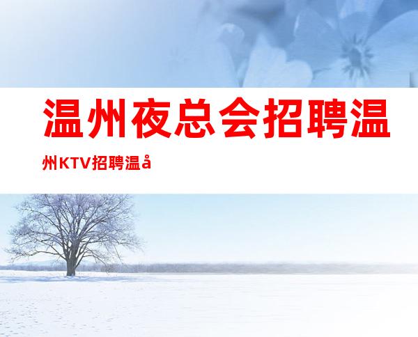 温州夜总会招聘温州KTV招聘温州场所招聘