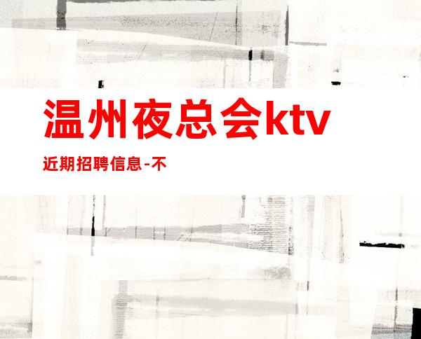 温州夜总会ktv近期招聘信息-不愁上班问题