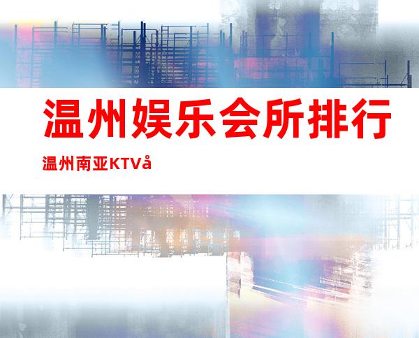 温州娱乐会所排行温州南亚KTV好玩不贵 – 温州苍南商务KTV