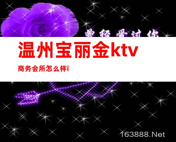 温州宝丽金ktv商务会所怎么样（温州宝丽金ktv招聘信息）