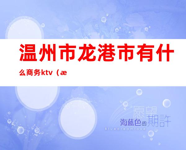 温州市龙港市有什么商务ktv（浙江省 温州市 龙港市）