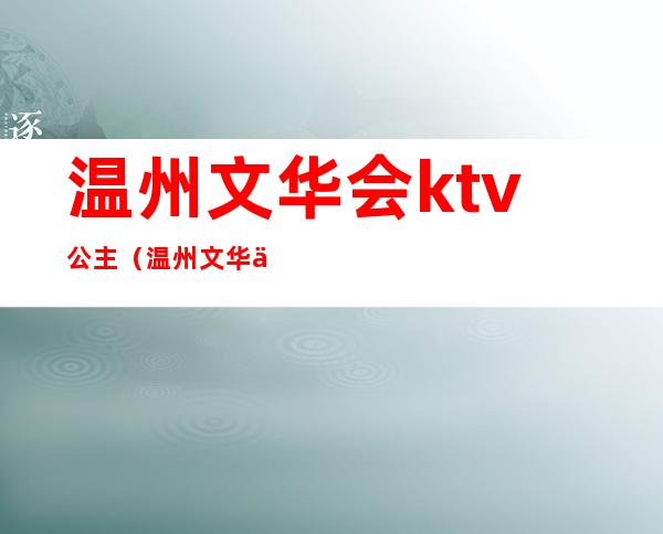 温州文华会ktv公主（温州文华会ktv怎么消费）