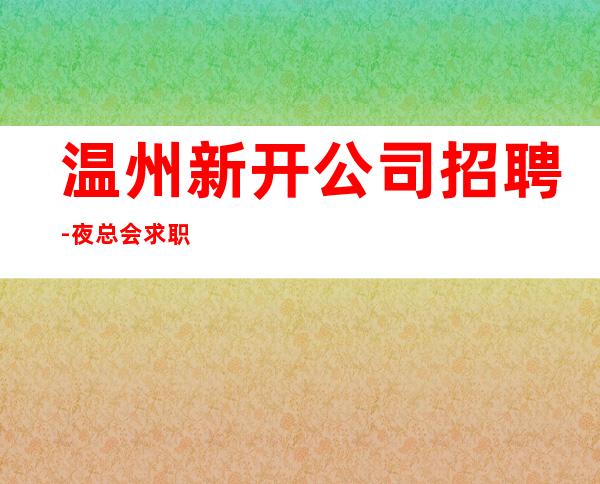 温州新开公司招聘-夜总会求职先认真看完本条信息