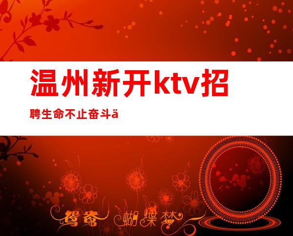 温州新开ktv招聘生命不止奋斗不息我们团队期待你的加入