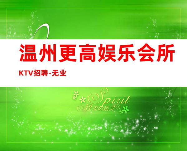 温州更高娱乐会所KTV招聘-无业绩要求无压力赚