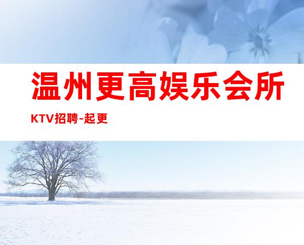 温州更高娱乐会所KTV招聘-起更高KTV没我们都啥也不是