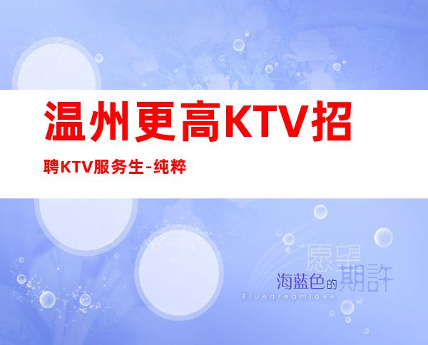 温州更高KTV招聘KTV服务生-纯粹更高场客人素质好