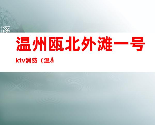 温州瓯北外滩一号ktv消费（温州瓯北外滩一号ktv消费怎么样）