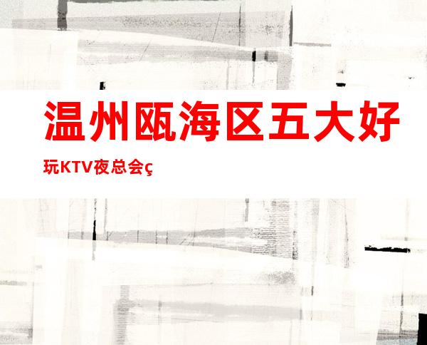 温州瓯海区五大好玩KTV夜总会盘点/酒水明细一览 – 温州瓯海商务KTV