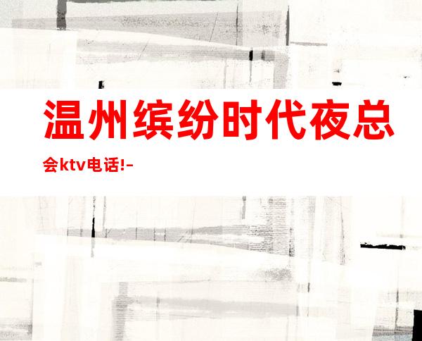 温州缤纷时代夜总会ktv电话! – 温州瑞安商务KTV