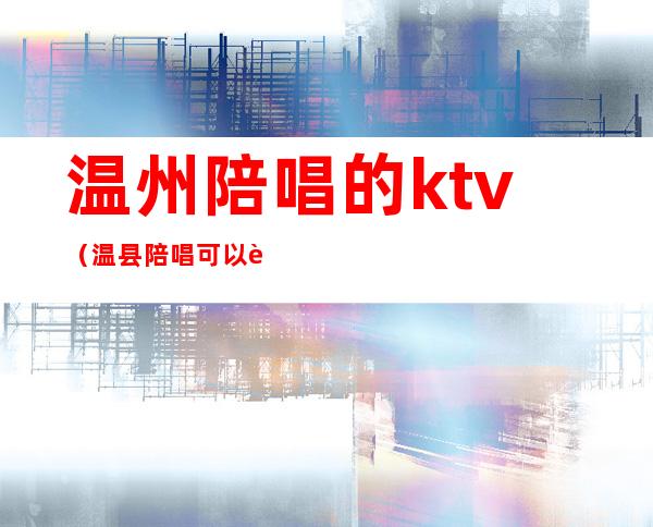 温州陪唱的ktv（温县陪唱可以过夜吗）