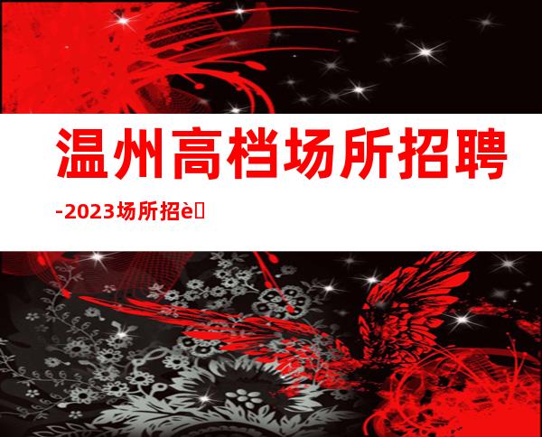 温州高档场所招聘-2023场所招聘信息