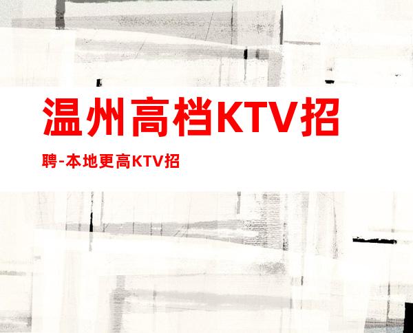 温州高档KTV招聘-本地更高KTV招聘必看信息