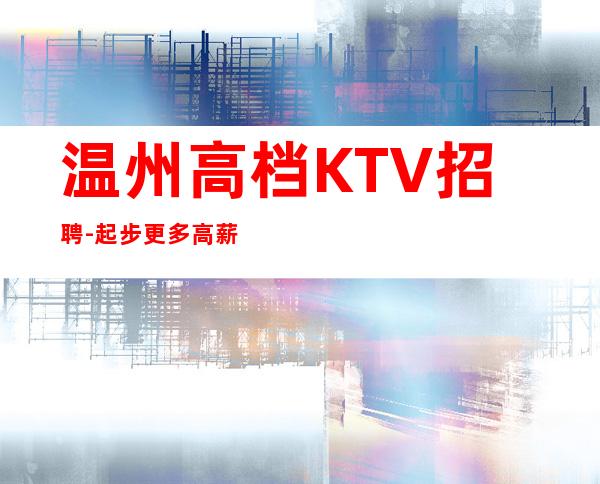 温州高档KTV招聘-起步更多高薪每天有