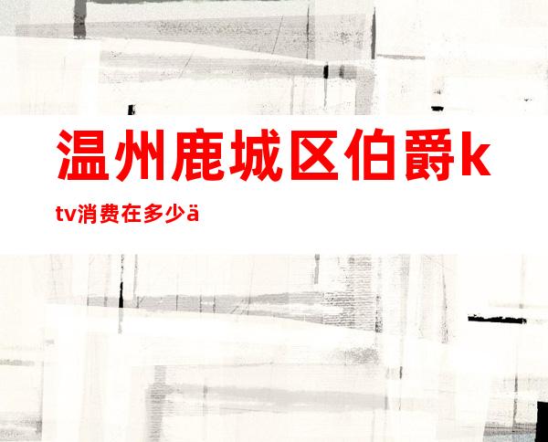 温州鹿城区伯爵ktv消费在多少以上（温州伯爵量贩ktv环城东路）