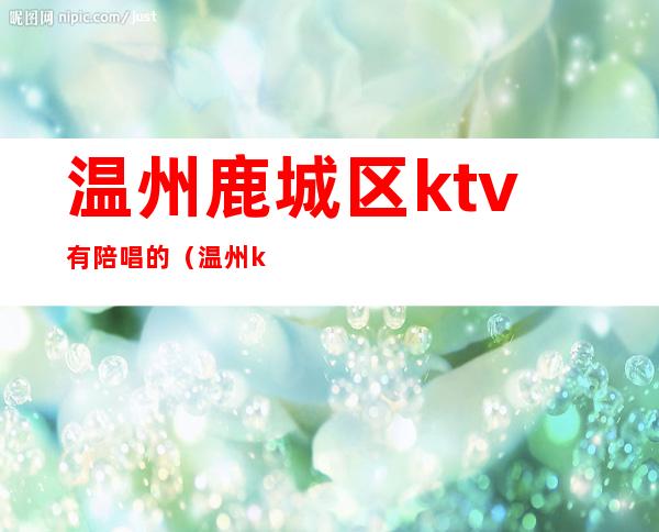 温州鹿城区ktv有陪唱的（温州ktv预定）