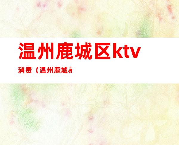 温州鹿城区ktv消费（温州鹿城区KTV）