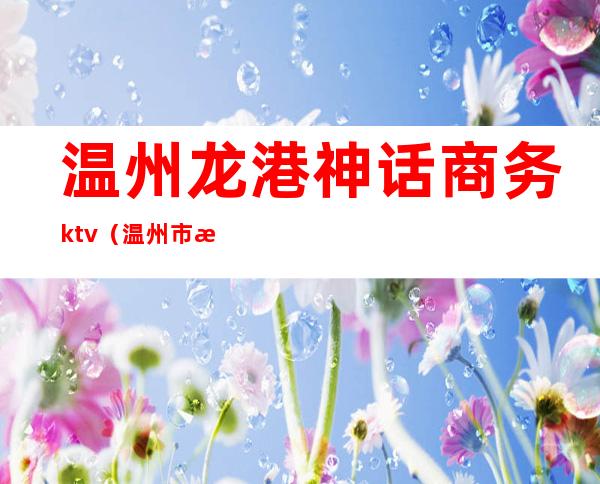 温州龙港神话商务ktv（温州市港龙商贸城）