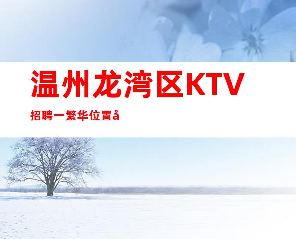 温州龙湾区KTV招聘一繁华位置可提供吃住