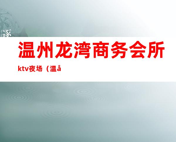 温州龙湾商务会所ktv夜场（温州龙湾区夜场KTV招聘）