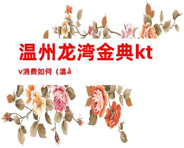 温州龙湾金典ktv消费如何（温州铜锣湾ktv包厢多少钱）