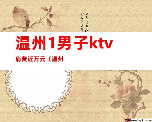 温州1男子ktv消费近万元（温州哪个ktv小费最高）