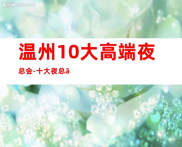 温州10大高端夜总会-十大夜总会档次排名榜