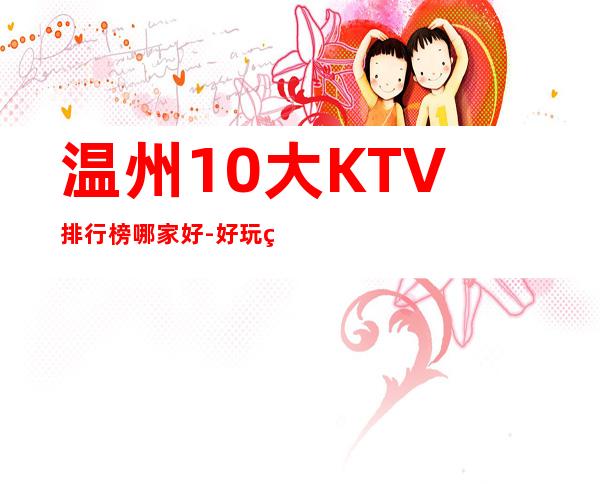 温州10大KTV排行榜哪家好-好玩的优惠多多 – 温州苍南商务KTV