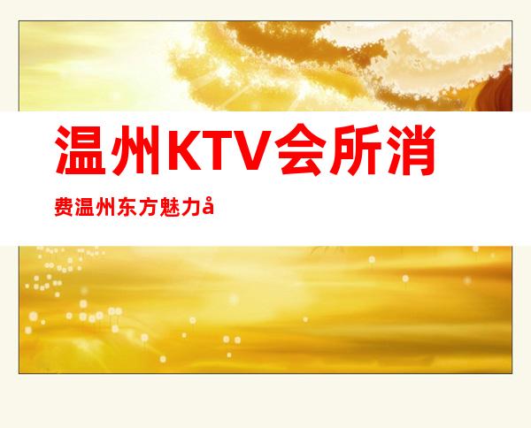 温州KTV会所消费温州东方魅力夜总会还能这样玩 – 温州洞头商务KTV