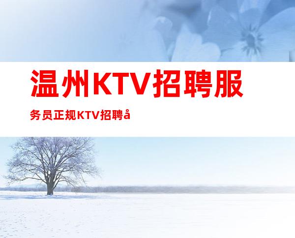 温州KTV招聘服务员正规KTV招聘夜总会KTV应聘服务员是做什么的