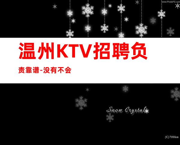 温州KTV招聘负责靠谱-没有不会干的事-高档KTV招聘