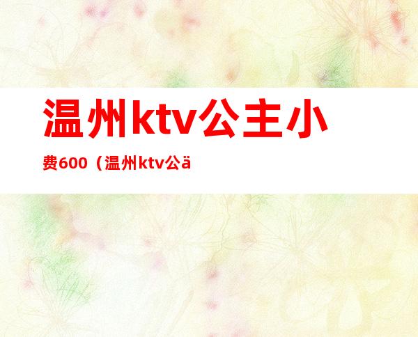 温州ktv公主小费600（温州ktv公主费用多少）