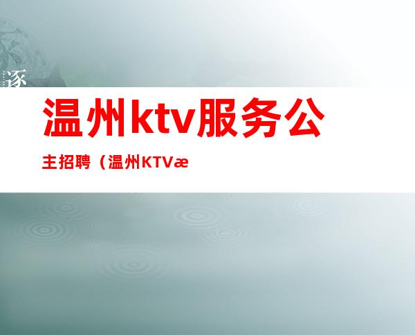 温州ktv服务公主招聘（温州KTV招聘）