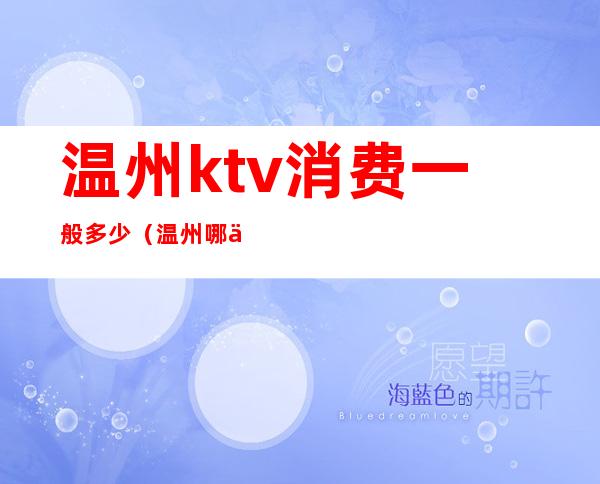 温州ktv消费一般多少（温州哪个ktv消费最高）