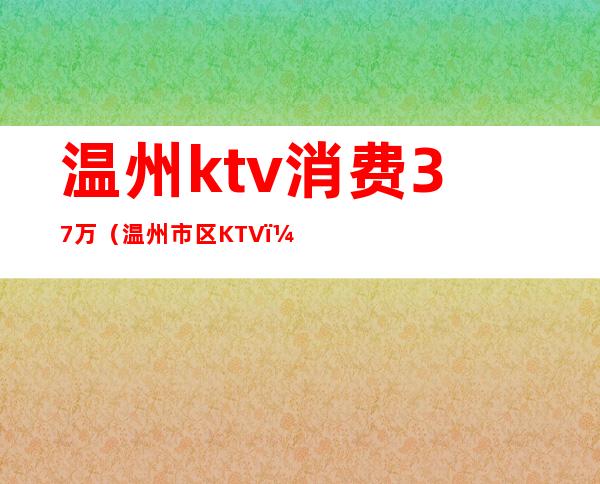 温州ktv消费37万（温州市区KTV）