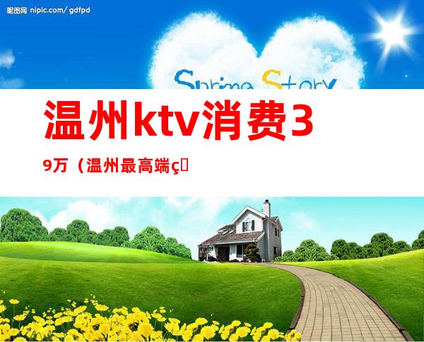 温州ktv消费39万（温州最高端的ktv）