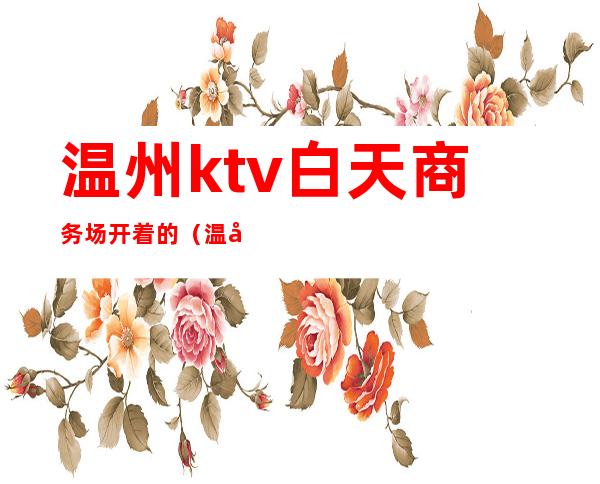 温州ktv白天商务场开着的（温州KTV会所）