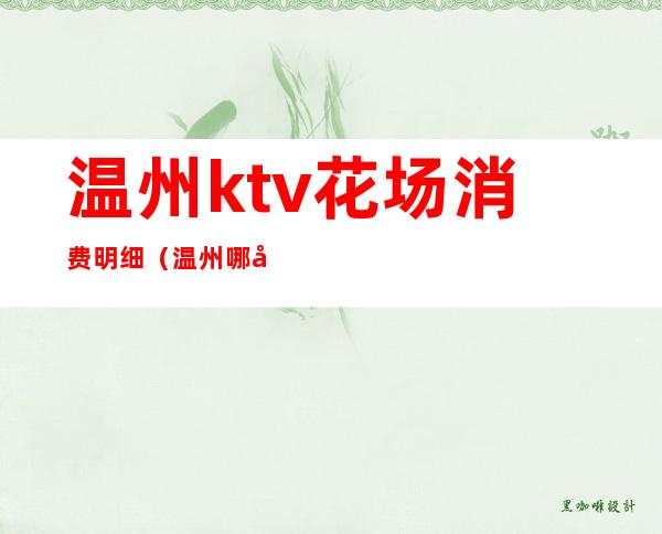 温州ktv花场消费明细（温州哪家ktv有花酒）