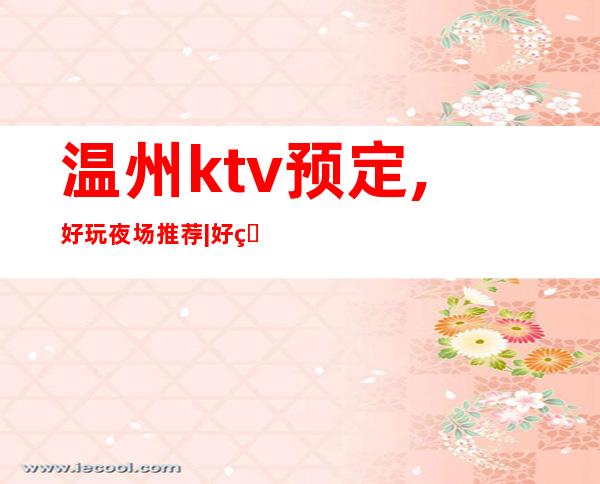 温州ktv预定,好玩夜场推荐|好玩的KTV预定电话 – 温州泰顺商务KTV