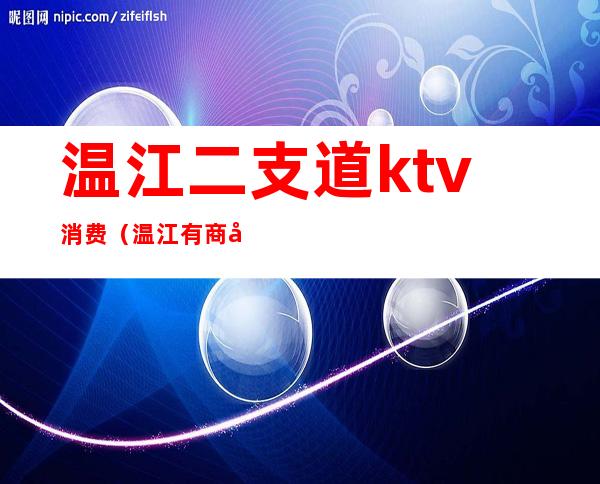 温江二支道ktv消费（温江有商务的ktv吗）