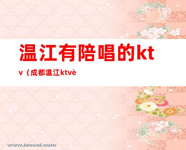 温江有陪唱的ktv（成都温江ktv能带走的）