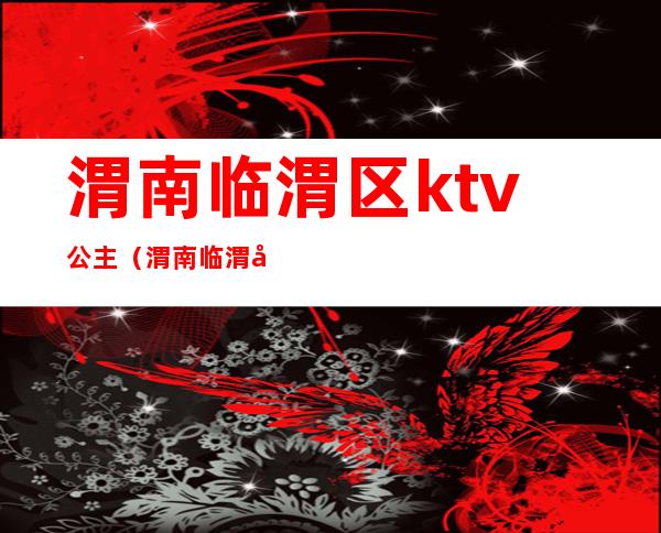 渭南临渭区ktv公主（渭南临渭区带公主的ktv）