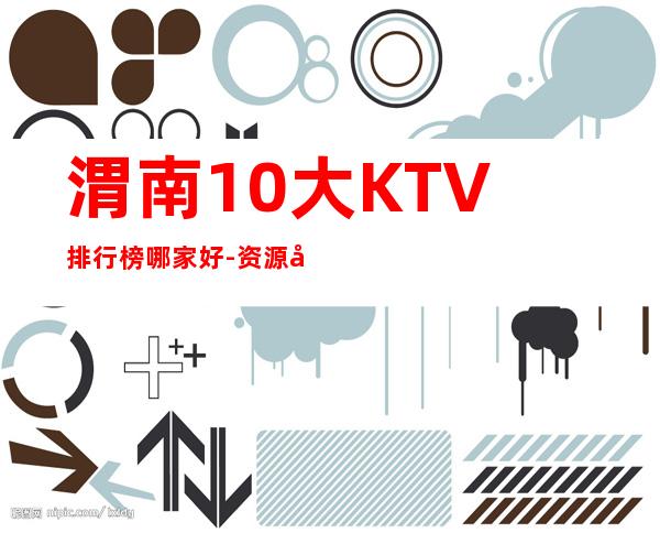 渭南10大KTV排行榜哪家好-资源多10大KTV排行榜哪家好 – 嘉兴嘉善商务KTV