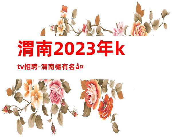 渭南2023年ktv招聘-渭南樶有名夜总会招聘员工豪华繁华场所