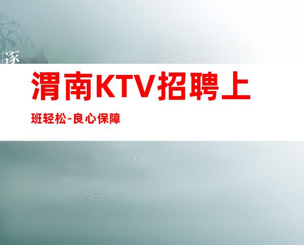 渭南KTV招聘上班轻松-良心保障一切