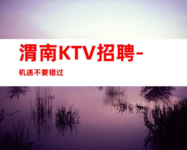 渭南KTV招聘-机遇不要错过