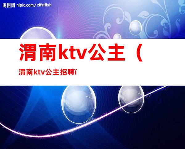 渭南ktv公主（渭南ktv公主招聘）