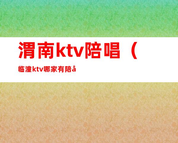 渭南ktv陪唱（临潼ktv哪家有陪唱）